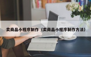 柳州卖商品小程序制作（卖商品小程序制作方法）