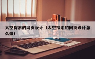 柳州太空探索的网页设计（太空探索的网页设计怎么做）