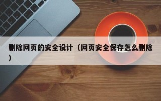 柳州删除网页的安全设计（网页安全保存怎么删除）