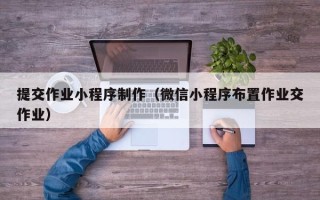 柳州提交作业小程序制作（微信小程序布置作业交作业）