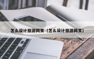 柳州怎么设计旅游网页（怎么设计旅游网页）