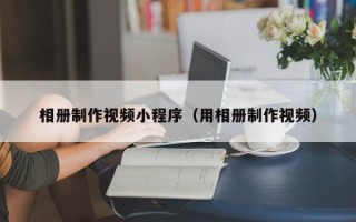柳州相册制作视频小程序（用相册制作视频）