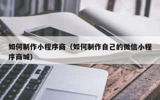 柳州如何制作小程序商（如何制作自己的微信小程序商城）
