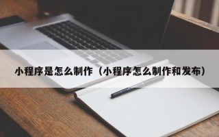 柳州小程序是怎么制作（小程序怎么制作和发布）