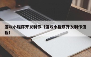 柳州游戏小程序开发制作（游戏小程序开发制作流程）